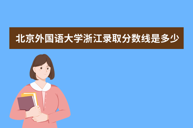 北京外国语大学浙江录取分数线是多少 北京外国语大学浙江招生人数多少